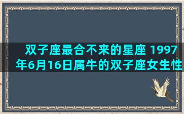 双子座最合不来的星座 1997年6月16日属牛的双子座女生性格